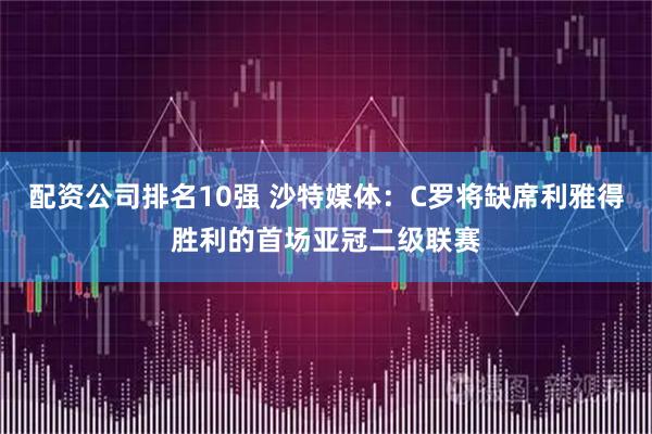 配资公司排名10强 沙特媒体：C罗将缺席利雅得胜利的首场亚冠二级联赛