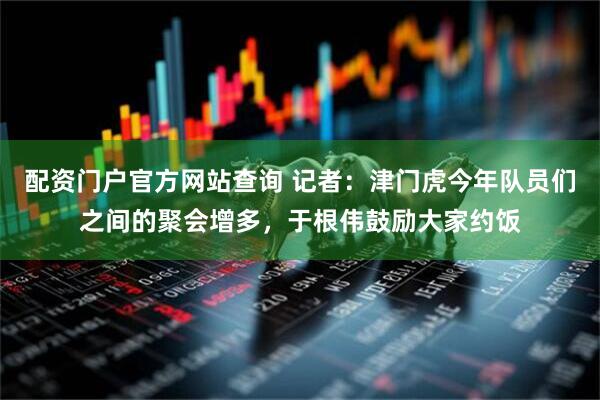 配资门户官方网站查询 记者：津门虎今年队员们之间的聚会增多，于根伟鼓励大家约饭