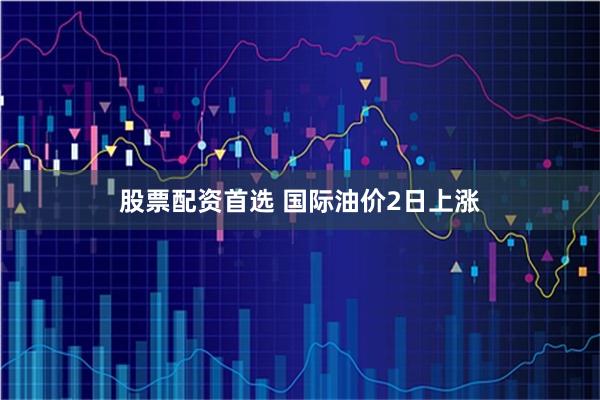 股票配资首选 国际油价2日上涨