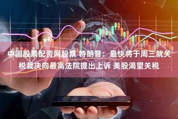 中国股票配资网股票 特朗普：最快将于周三就关税裁决向最高法院提出上诉 美股渴望关税
