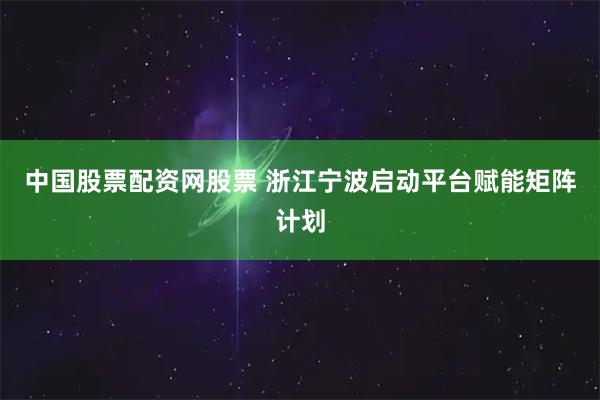中国股票配资网股票 浙江宁波启动平台赋能矩阵计划