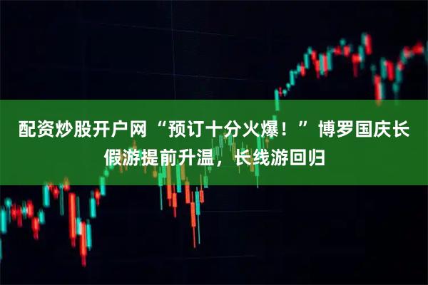 配资炒股开户网 “预订十分火爆！” 博罗国庆长假游提前升温，长线游回归