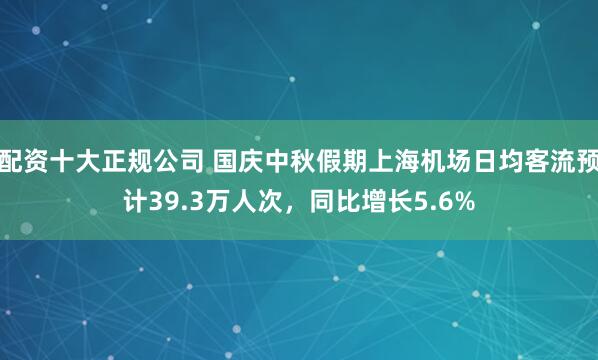 配资十大正规公司 国庆中秋假期上海机场日均客流预计39.3万人次，同比增长5.6%