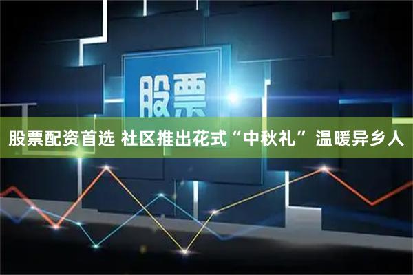股票配资首选 社区推出花式“中秋礼” 温暖异乡人