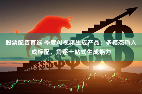 股票配资首选 季度AI视频生成产品：多模态输入成标配，角逐一站式生成能力