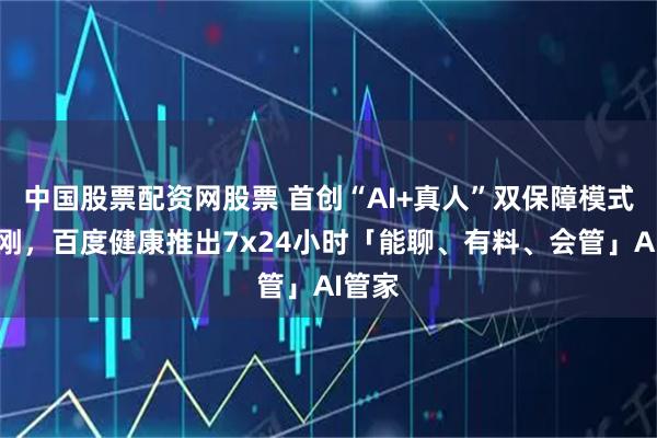 中国股票配资网股票 首创“AI+真人”双保障模式！刚刚，百度健康推出7x24小时「能聊、有料、会管」AI管家