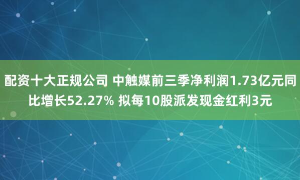 配资十大正规公司 中触媒前三季净利润1.73亿元同比增长52.27% 拟每10股派发现金红利3元