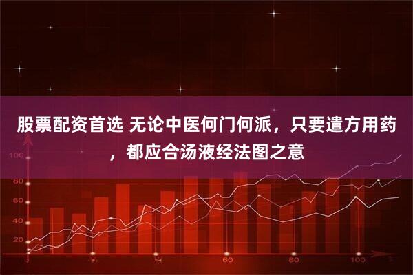 股票配资首选 无论中医何门何派，只要遣方用药，都应合汤液经法图之意