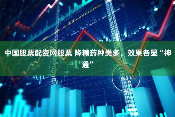 中国股票配资网股票 降糖药种类多，效果各显“神通”