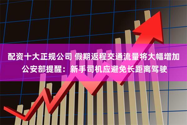 配资十大正规公司 假期返程交通流量将大幅增加 公安部提醒：新手司机应避免长距离驾驶