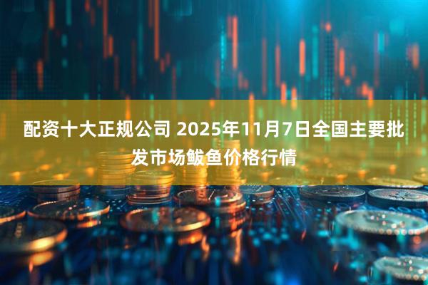 配资十大正规公司 2025年11月7日全国主要批发市场鲅鱼价格行情