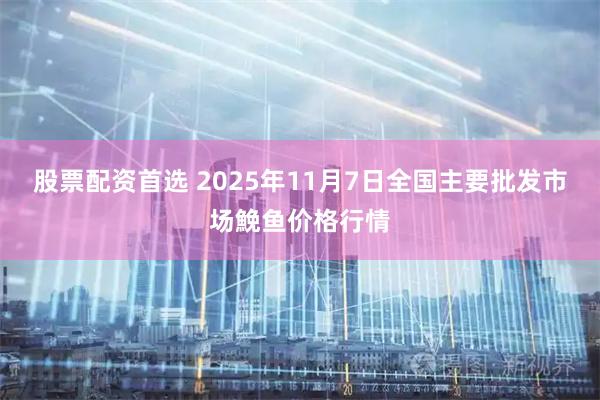 股票配资首选 2025年11月7日全国主要批发市场鮸鱼价格行情