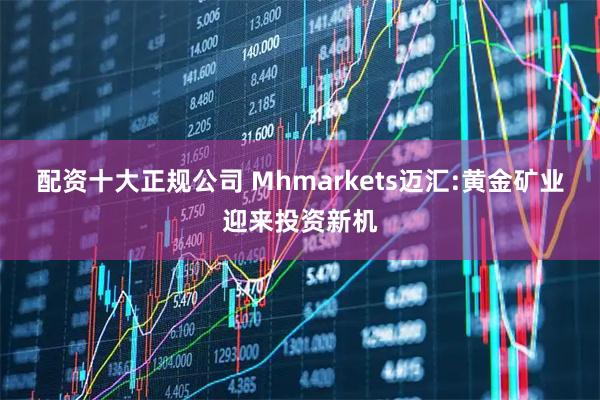 配资十大正规公司 Mhmarkets迈汇:黄金矿业迎来投资新机