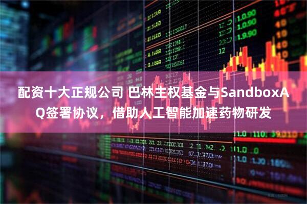 配资十大正规公司 巴林主权基金与SandboxAQ签署协议，借助人工智能加速药物研发