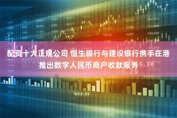 配资十大正规公司 恒生银行与建设银行携手在港推出数字人民币商户收款服务