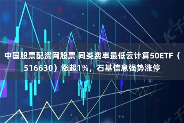 中国股票配资网股票 同类费率最低云计算50ETF（516630）涨超1%，石基信息强势涨停