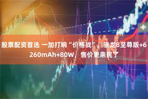 股票配资首选 一加打响“价格战”，骁龙8至尊版+6260mAh+80W，售价更亲民了