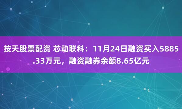 按天股票配资 芯动联科：11月24日融资买入5885.33万元，融资融券余额8.65亿元
