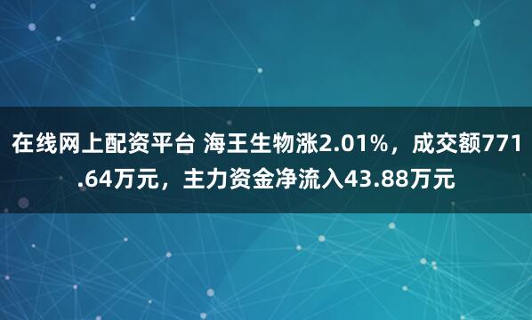 在线网上配资平台 海王生物涨2.01%，成交额771.64万元，主力资金净流入43.88万元