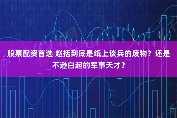 股票配资首选 赵括到底是纸上谈兵的废物？还是不逊白起的军事天才？