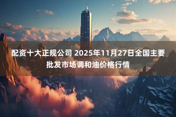 配资十大正规公司 2025年11月27日全国主要批发市场调和油价格行情