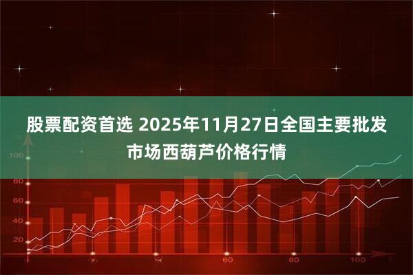 股票配资首选 2025年11月27日全国主要批发市场西葫芦价格行情
