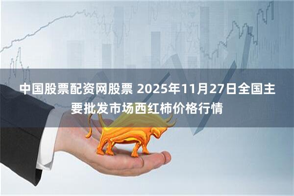 中国股票配资网股票 2025年11月27日全国主要批发市场西红柿价格行情