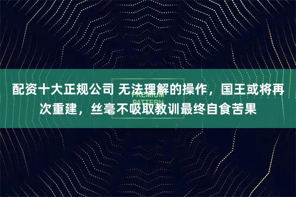 配资十大正规公司 无法理解的操作，国王或将再次重建，丝毫不吸取教训最终自食苦果
