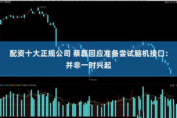 配资十大正规公司 蔡磊回应准备尝试脑机接口：并非一时兴起