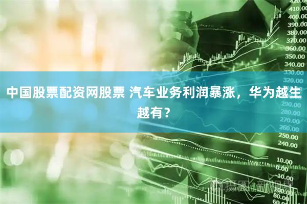 中国股票配资网股票 汽车业务利润暴涨，华为越生越有？