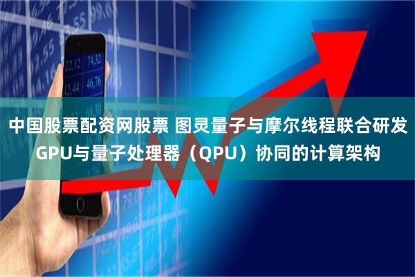 中国股票配资网股票 图灵量子与摩尔线程联合研发GPU与量子处理器（QPU）协同的计算架构