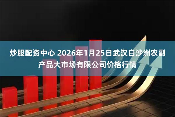炒股配资中心 2026年1月25日武汉白沙洲农副产品大市场有限公司价格行情