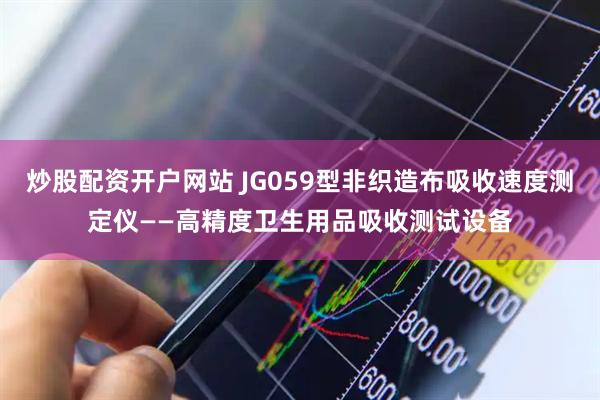 炒股配资开户网站 JG059型非织造布吸收速度测定仪——高精度卫生用品吸收测试设备