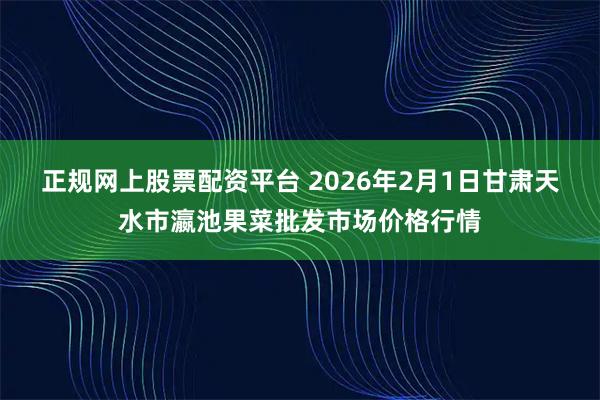 正规网上股票配资平台 2026年2月1日甘肃天水市瀛池果菜批发市场价格行情