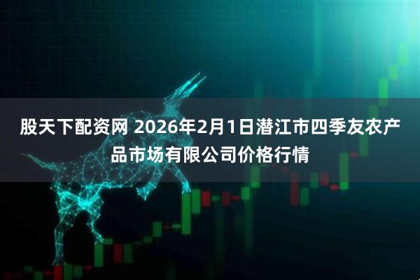 股天下配资网 2026年2月1日潜江市四季友农产品市场有限公司价格行情