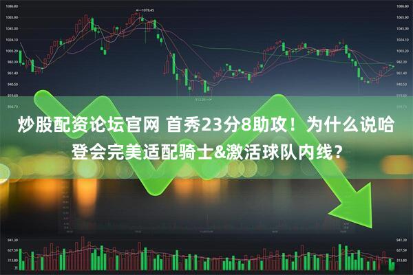 炒股配资论坛官网 首秀23分8助攻！为什么说哈登会完美适配骑士&激活球队内线？