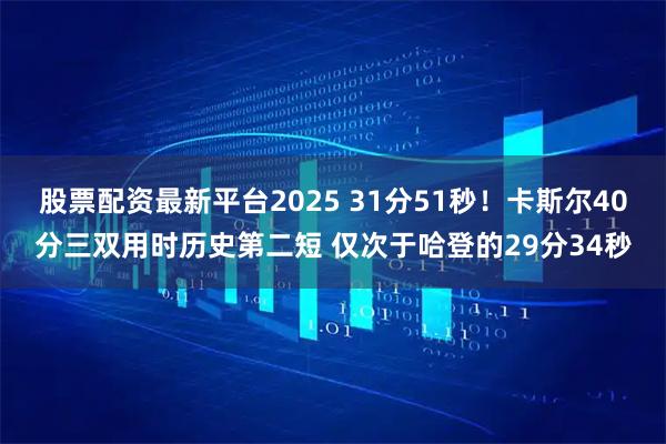 股票配资最新平台2025 31分51秒！卡斯尔40分三双用时历史第二短 仅次于哈登的29分34秒