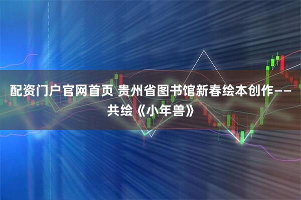 配资门户官网首页 贵州省图书馆新春绘本创作——共绘《小年兽》