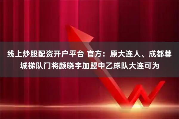 线上炒股配资开户平台 官方：原大连人、成都蓉城梯队门将颜晓宇加盟中乙球队大连可为