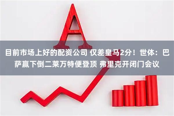 目前市场上好的配资公司 仅差皇马2分！世体：巴萨赢下倒二莱万特便登顶 弗里克开闭门会议