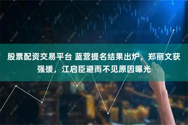 股票配资交易平台 蓝营提名结果出炉，郑丽文获强援，江启臣避而不见原因曝光