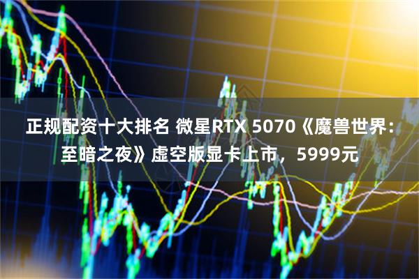 正规配资十大排名 微星RTX 5070《魔兽世界：至暗之夜》虚空版显卡上市，5999元