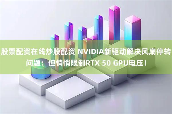 股票配资在线炒股配资 NVIDIA新驱动解决风扇停转问题：但悄悄限制RTX 50 GPU电压！