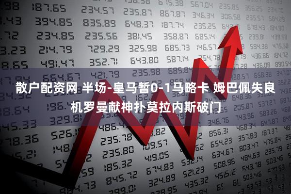 散户配资网 半场-皇马暂0-1马略卡 姆巴佩失良机罗曼献神扑莫拉内斯破门