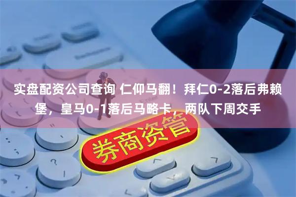 实盘配资公司查询 仁仰马翻！拜仁0-2落后弗赖堡，皇马0-1落后马略卡，两队下周交手