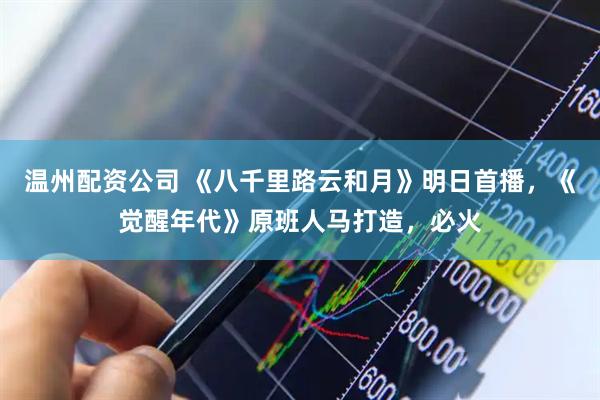 温州配资公司 《八千里路云和月》明日首播，《觉醒年代》原班人马打造，必火