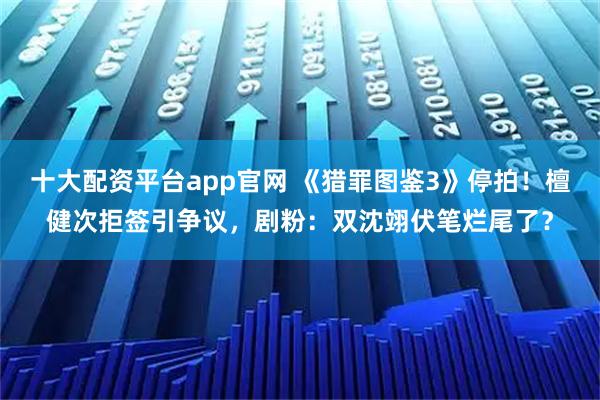 十大配资平台app官网 《猎罪图鉴3》停拍！檀健次拒签引争议，剧粉：双沈翊伏笔烂尾了？