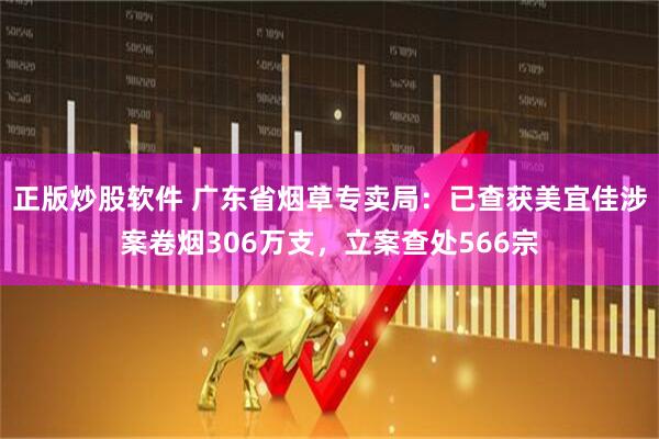 正版炒股软件 广东省烟草专卖局：已查获美宜佳涉案卷烟306万支，立案查处566宗