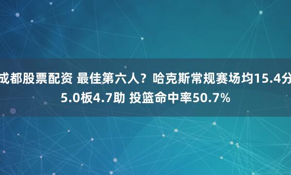 成都股票配资 最佳第六人？哈克斯常规赛场均15.4分5.0板4.7助 投篮命中率50.7%
