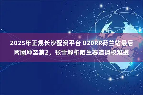 2025年正规长沙配资平台 820RR荷兰站最后两圈冲至第2，张雪解析陌生赛道调校难题